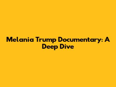 Melania Trump Documentary: A Deep Dive