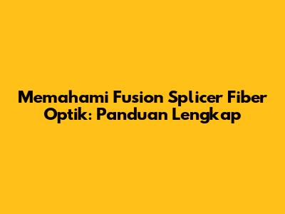 Memahami Fusion Splicer Fiber Optik: Panduan Lengkap