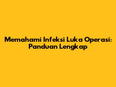 Memahami Infeksi Luka Operasi: Panduan Lengkap