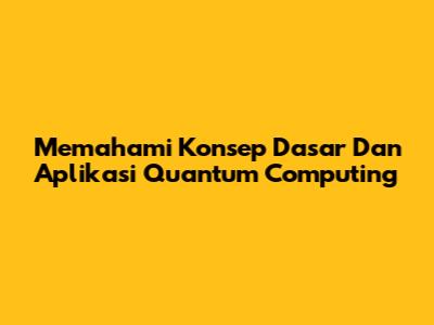 Memahami Konsep Dasar Dan Aplikasi Quantum Computing