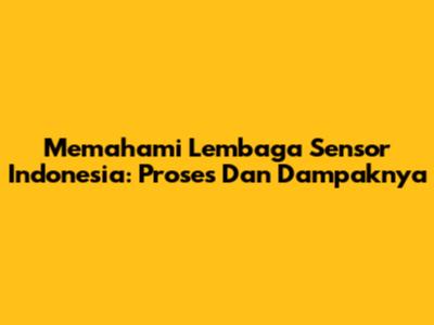 Memahami Lembaga Sensor Indonesia: Proses Dan Dampaknya