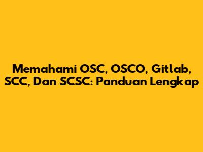 Memahami OSC, OSCO, Gitlab, SCC, Dan SCSC: Panduan Lengkap