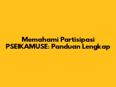 Memahami Partisipasi PSEIKAMUSE: Panduan Lengkap