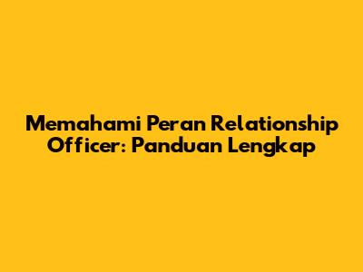 Memahami Peran Relationship Officer: Panduan Lengkap