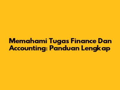 Memahami Tugas Finance Dan Accounting: Panduan Lengkap