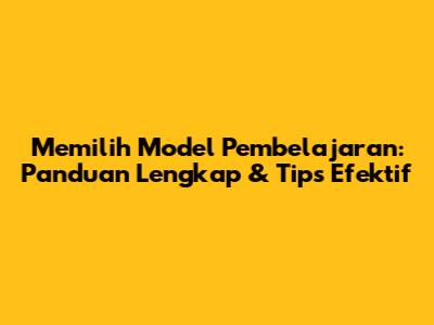 Memilih Model Pembelajaran: Panduan Lengkap & Tips Efektif