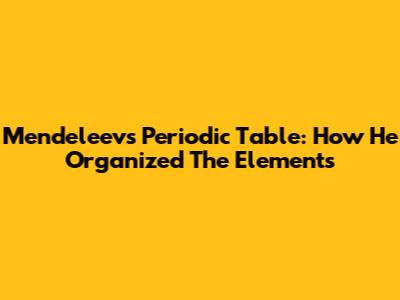 Mendeleev's Periodic Table: How He Organized The Elements