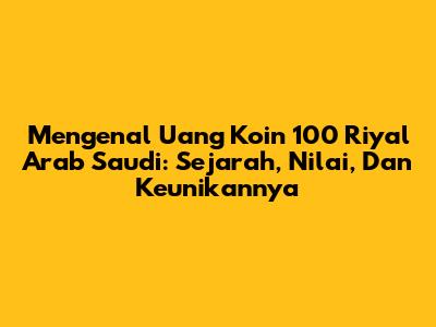 Mengenal Uang Koin 100 Riyal Arab Saudi: Sejarah, Nilai, Dan Keunikannya