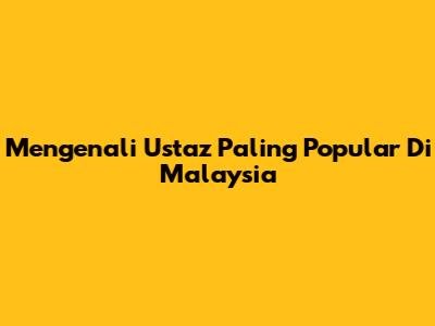 Mengenali Ustaz Paling Popular Di Malaysia