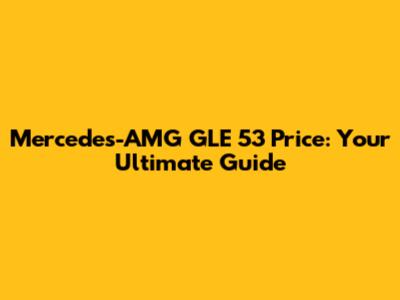 Mercedes-AMG GLE 53 Price: Your Ultimate Guide