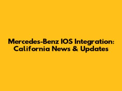 Mercedes-Benz IOS Integration: California News & Updates