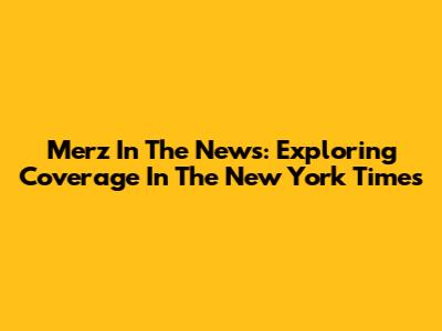 Merz In The News: Exploring Coverage In The New York Times