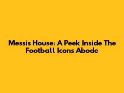 Messi's House: A Peek Inside The Football Icon's Abode