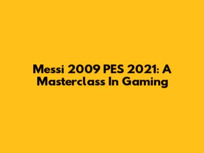 Messi 2009 PES 2021: A Masterclass In Gaming