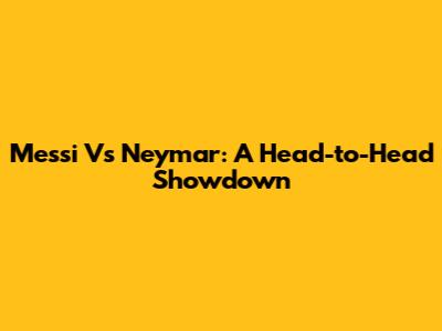 Messi Vs Neymar: A Head-to-Head Showdown