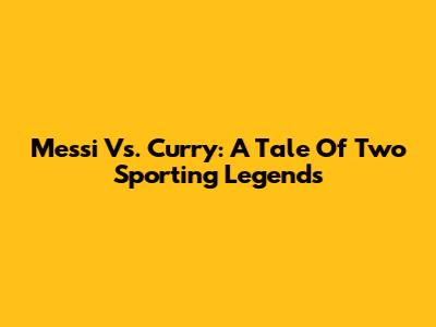Messi Vs. Curry: A Tale Of Two Sporting Legends