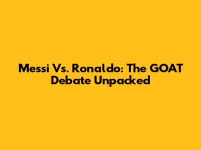 Messi Vs. Ronaldo: The GOAT Debate Unpacked