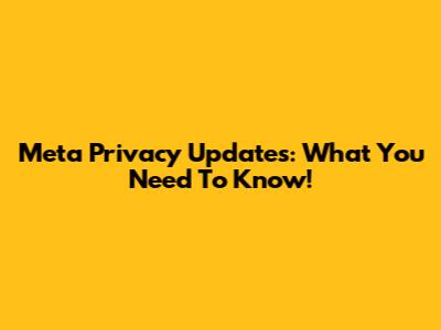 Meta Privacy Updates: What You Need To Know!