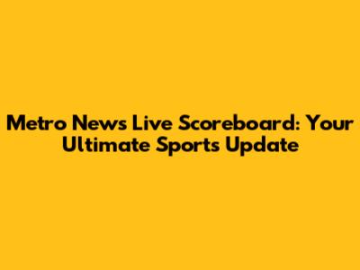 Metro News Live Scoreboard: Your Ultimate Sports Update