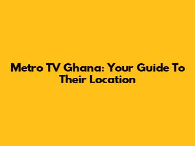 Metro TV Ghana: Your Guide To Their Location