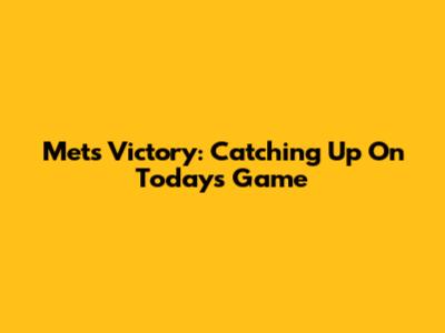 Mets Victory: Catching Up On Today's Game