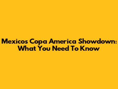 Mexico's Copa America Showdown: What You Need To Know