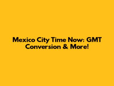 Mexico City Time Now: GMT Conversion & More!