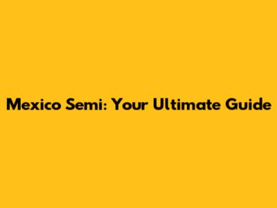Mexico Semi: Your Ultimate Guide