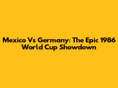 Mexico Vs Germany: The Epic 1986 World Cup Showdown