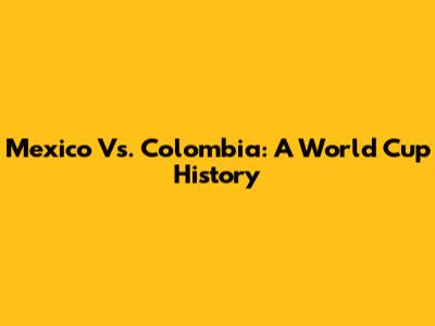 Mexico Vs. Colombia: A World Cup History