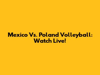 Mexico Vs. Poland Volleyball: Watch Live!