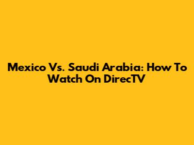 Mexico Vs. Saudi Arabia: How To Watch On DirecTV