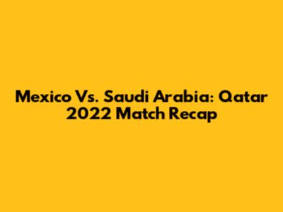 Mexico Vs. Saudi Arabia: Qatar 2022 Match Recap
