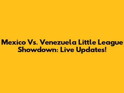 Mexico Vs. Venezuela Little League Showdown: Live Updates!