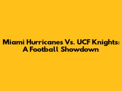 Miami Hurricanes Vs. UCF Knights: A Football Showdown