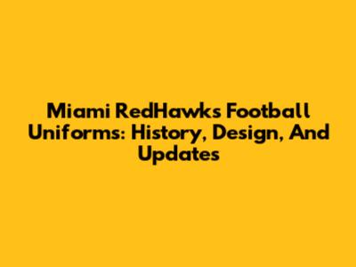 Miami RedHawks Football Uniforms: History, Design, And Updates