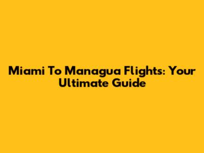 Miami To Managua Flights: Your Ultimate Guide