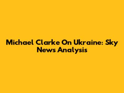 Michael Clarke On Ukraine: Sky News Analysis