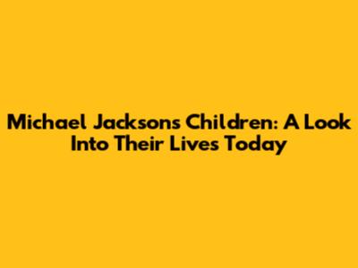 Michael Jackson's Children: A Look Into Their Lives Today