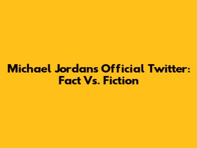 Michael Jordan's Official Twitter: Fact Vs. Fiction