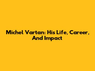 Michel Vartan: His Life, Career, And Impact