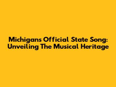Michigan's Official State Song: Unveiling The Musical Heritage