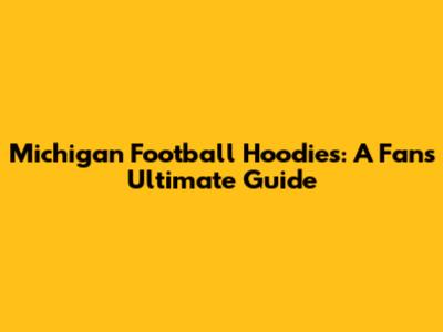 Michigan Football Hoodies: A Fan's Ultimate Guide