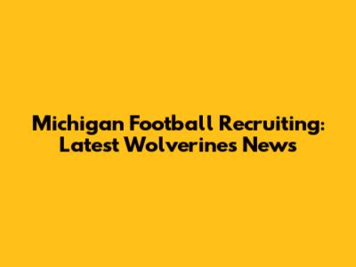 Michigan Football Recruiting: Latest Wolverines News