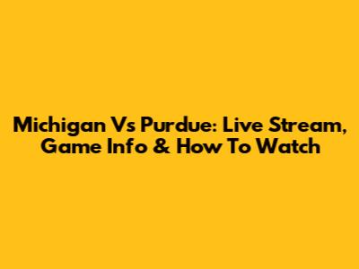 Michigan Vs Purdue: Live Stream, Game Info & How To Watch
