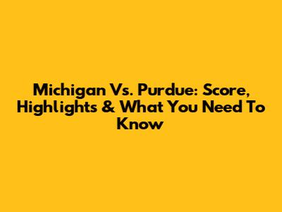 Michigan Vs. Purdue: Score, Highlights & What You Need To Know