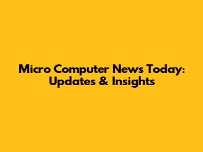 Micro Computer News Today: Updates & Insights