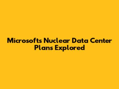 Microsoft's Nuclear Data Center Plans Explored
