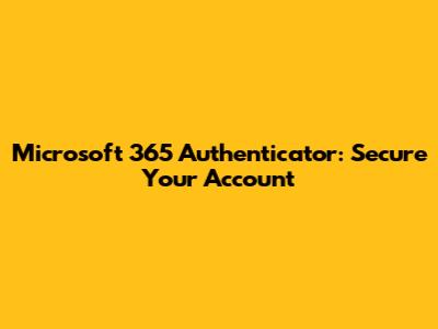 Microsoft 365 Authenticator: Secure Your Account