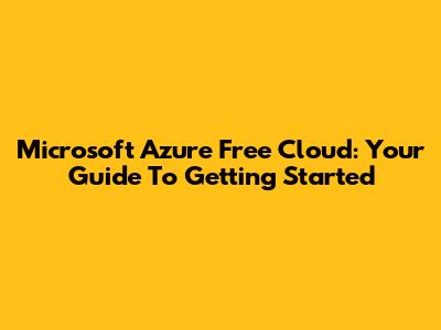 Microsoft Azure Free Cloud: Your Guide To Getting Started